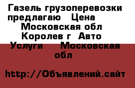 Газель грузоперевозки предлагаю › Цена ­ 350 - Московская обл., Королев г. Авто » Услуги   . Московская обл.